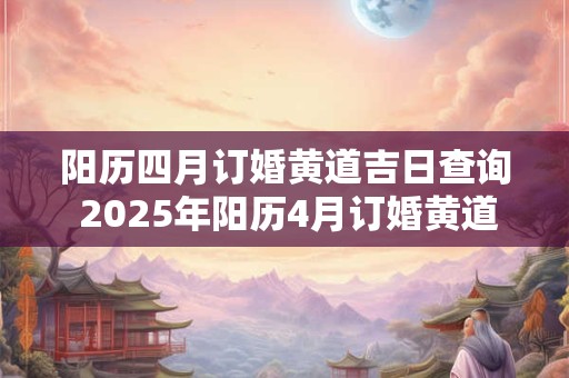 阳历四月订婚黄道吉日查询 2025年阳历4月订婚黄道吉日 阳历四月订婚黄道吉日查询 2025年阳历4月订婚黄道吉日