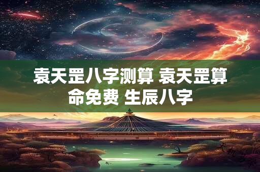袁天罡八字测算 袁天罡算命免费 生辰八字