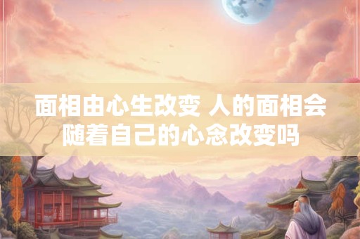 面相由心生改变 人的面相会随着自己的心念改变吗
