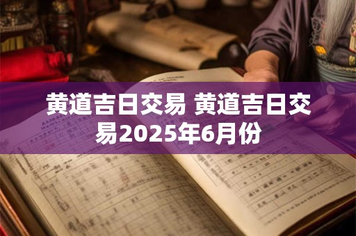 黄道吉日交易 黄道吉日交易2025年6月份