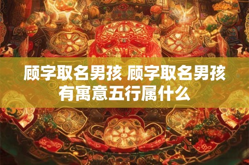 顾字取名男孩 顾字取名男孩有寓意五行属什么