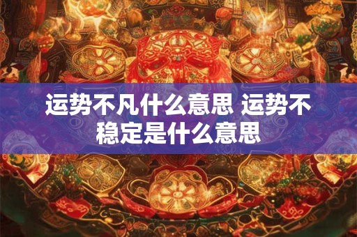 运势不凡什么意思 运势不稳定是什么意思