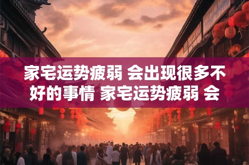 家宅运势疲弱 会出现很多不好的事情 家宅运势疲弱 会出现很多不好的事情是什么意思