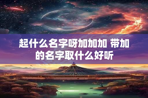 起什么名字呀加加加 带加的名字取什么好听