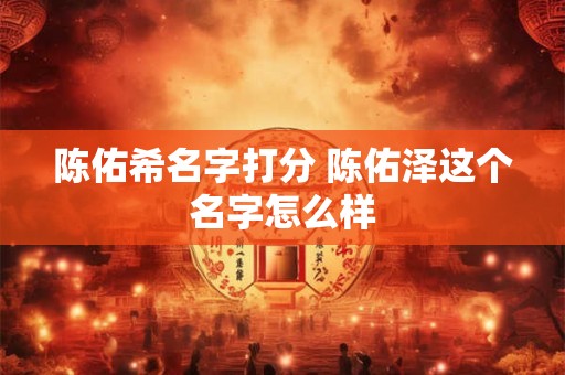 陈佑希名字打分 陈佑泽这个名字怎么样