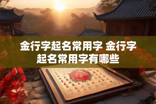 金行字起名常用字 金行字起名常用字有哪些