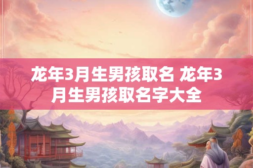 龙年3月生男孩取名 龙年3月生男孩取名字大全