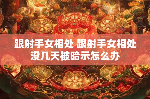 跟射手女相处 跟射手女相处没几天被暗示怎么办
