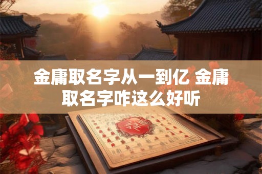 金庸取名字从一到亿 金庸取名字咋这么好听