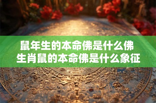 鼠年生的本命佛是什么佛 生肖鼠的本命佛是什么象征什么