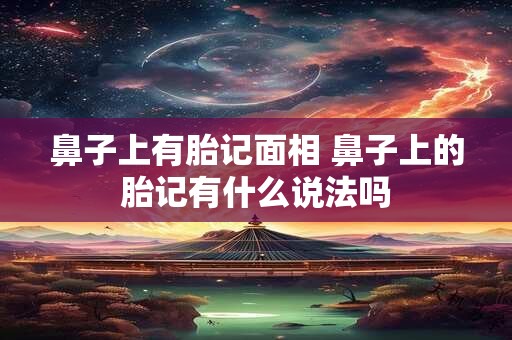 鼻子上有胎记面相 鼻子上的胎记有什么说法吗