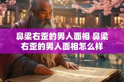 鼻梁右歪的男人面相 鼻梁右歪的男人面相怎么样