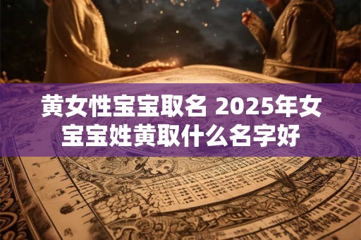 黄女性宝宝取名 2025年女宝宝姓黄取什么名字好