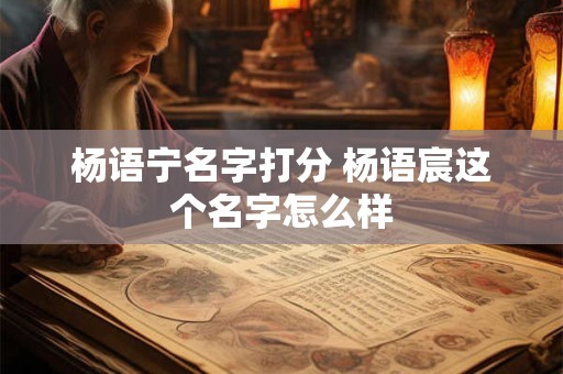 杨语宁名字打分 杨语宸这个名字怎么样