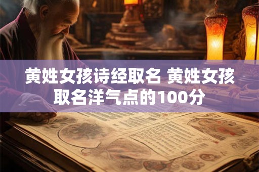 黄姓女孩诗经取名 黄姓女孩取名洋气点的100分