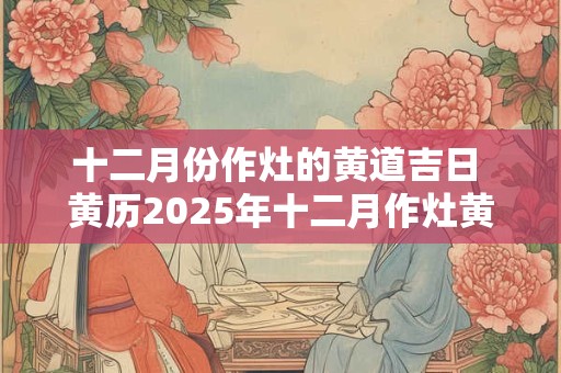 十二月份作灶的黄道吉日 黄历2025年十二月作灶黄道吉日查询