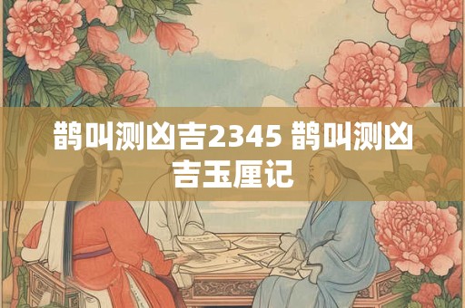 鹊叫测凶吉2345 鹊叫测凶吉玉厘记