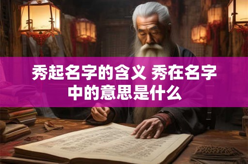 秀起名字的含义 秀在名字中的意思是什么
