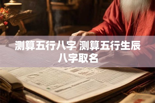 测算五行八字 测算五行生辰八字取名