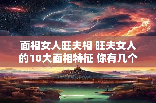 面相女人旺夫相 旺夫女人的10大面相特征 你有几个