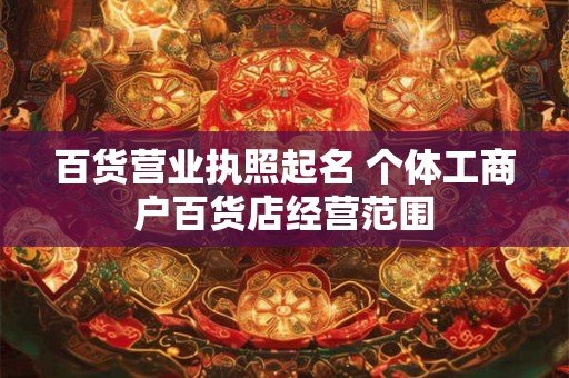 百货营业执照起名 个体工商户百货店经营范围