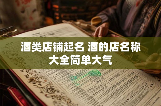 酒类店铺起名 酒的店名称大全简单大气