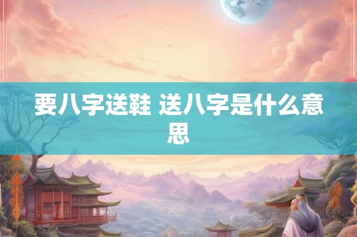 要八字送鞋 送八字是什么意思 要八字送鞋 送八字是什么意思