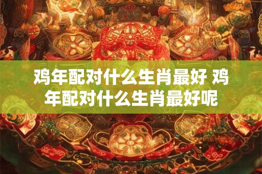 鸡年配对什么生肖最好 鸡年配对什么生肖最好呢