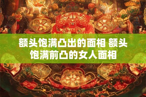 额头饱满凸出的面相 额头饱满前凸的女人面相