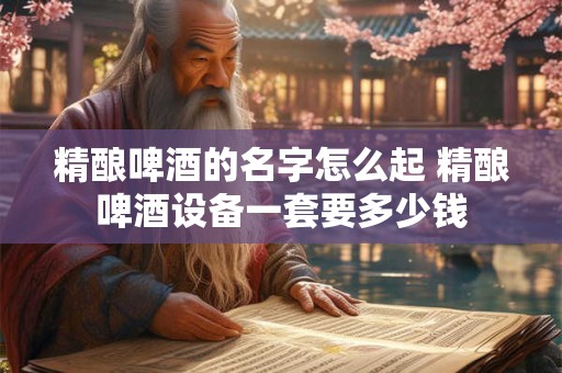 精酿啤酒的名字怎么起 精酿啤酒设备一套要多少钱