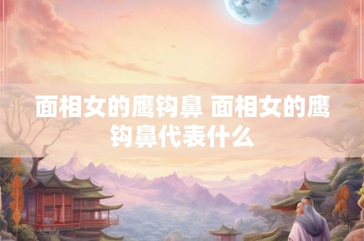 面相女的鹰钩鼻 面相女的鹰钩鼻代表什么