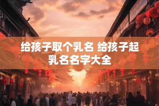 给孩子取个乳名 给孩子起乳名名字大全