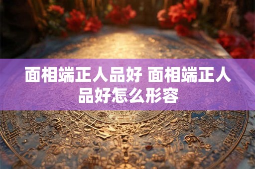 面相端正人品好 面相端正人品好怎么形容