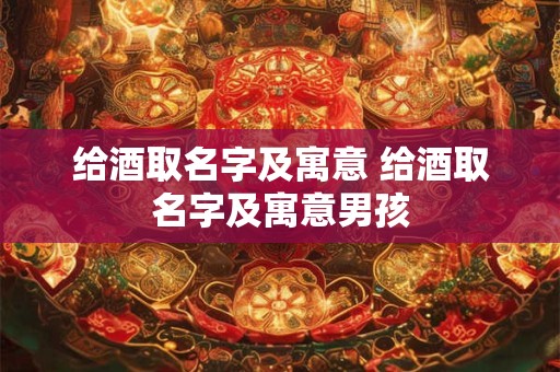 给酒取名字及寓意 给酒取名字及寓意男孩