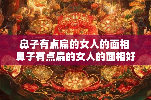 鼻子有点扁的女人的面相 鼻子有点扁的女人的面相好不好