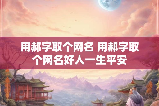 用郝字取个网名 用郝字取个网名好人一生平安