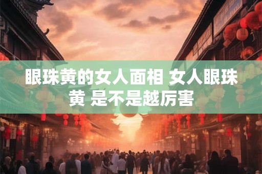 眼珠黄的女人面相 女人眼珠黄 是不是越厉害