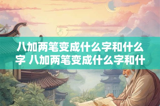 八加两笔变成什么字和什么字 八加两笔变成什么字和什么字组成新字