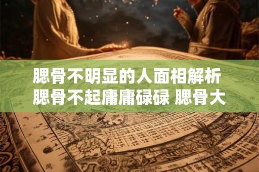 腮骨不明显的人面相解析 腮骨不起庸庸碌碌 腮骨大起豪吞之辈