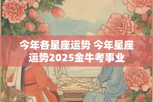 今年各星座运势 今年星座运势2025金牛考事业