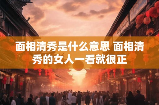 面相清秀是什么意思 面相清秀的女人一看就很正