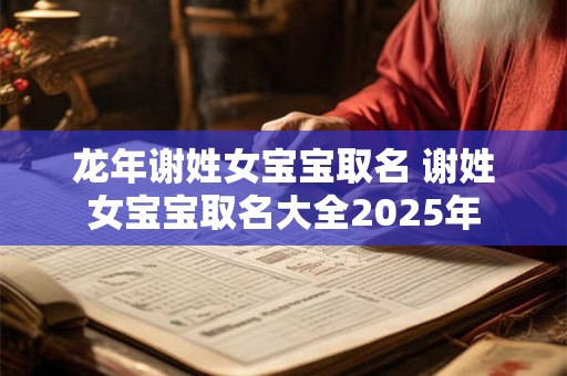 龙年谢姓女宝宝取名 谢姓女宝宝取名大全2025年