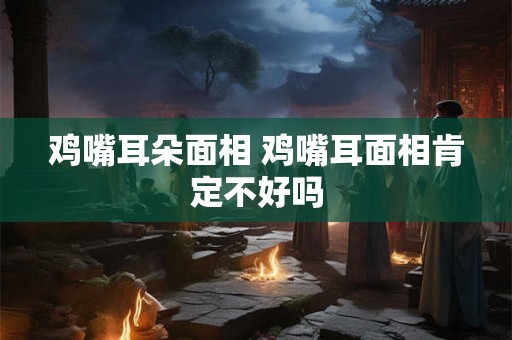 鸡嘴耳朵面相 鸡嘴耳面相肯定不好吗