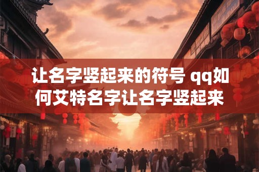 让名字竖起来的符号 qq如何艾特名字让名字竖起来