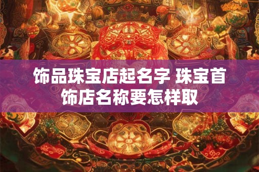 饰品珠宝店起名字 珠宝首饰店名称要怎样取