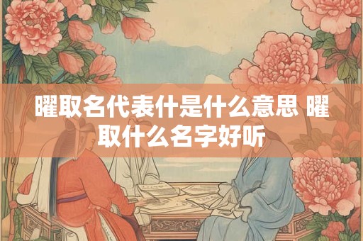 曜取名代表什是什么意思 曜取什么名字好听