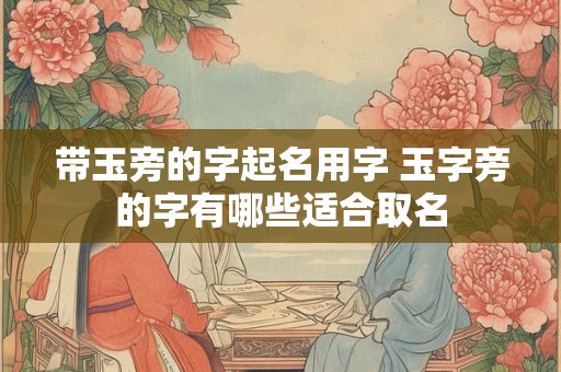 带玉旁的字起名用字 玉字旁的字有哪些适合取名