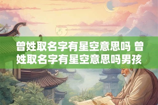 曾姓取名字有星空意思吗 曾姓取名字有星空意思吗男孩