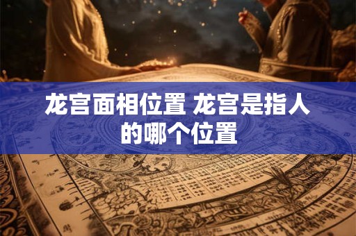 龙宫面相位置 龙宫是指人的哪个位置