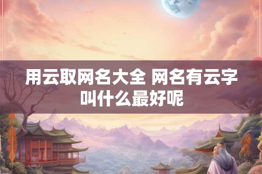 用云取网名大全 网名有云字叫什么最好呢